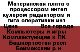 Материнская плата с процессором интел кулером радиатором и 4 гига оперативки инт › Цена ­ 1 000 - Все города Компьютеры и игры » Комплектующие к ПК   . Башкортостан респ.,Баймакский р-н